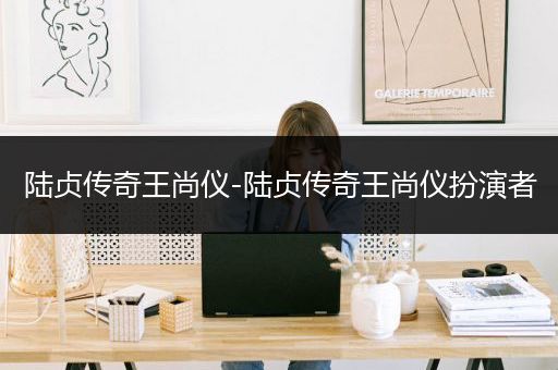 陆贞传奇王尚仪-陆贞传奇王尚仪扮演者